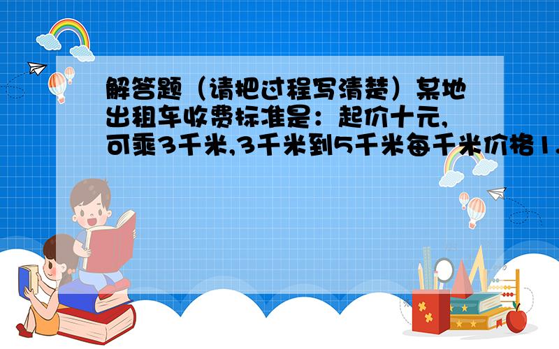 解答题（请把过程写清楚）某地出租车收费标准是：起价十元,可乘3千米,3千米到5千米每千米价格1.8元,5千米后每千米间隔2.7元,若某人乘坐了x（x大于5）千米的路程,请写出他应该支付的费用,