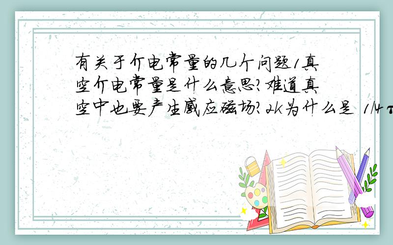 有关于介电常量的几个问题1真空介电常量是什么意思?难道真空中也要产生感应磁场?2k为什么是 1／4πε0?3为什么电容的公式中会有真空借电常量?真空中没有感应电荷，哪里来的感应电场啊？