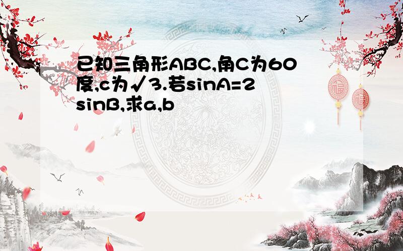 已知三角形ABC,角C为60度,c为√3.若sinA=2sinB,求a,b