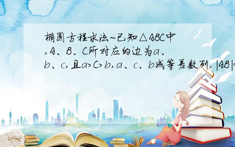 椭圆方程求法~已知△ABC中,A、B、C所对应的边为a、b、c,且a＞C＞b,a、c、b成等差数列,|AB|=2,求项点C的轨迹方程~