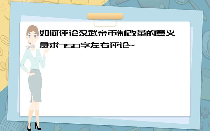 如何评论汉武帝币制改革的意义急求750字左右评论~