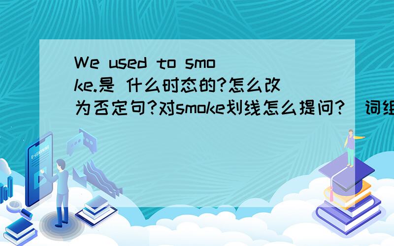 We used to smoke.是 什么时态的?怎么改为否定句?对smoke划线怎么提问?(词组是used to:过去常常）求这三题、急~~~不懂的、装懂的就别说了