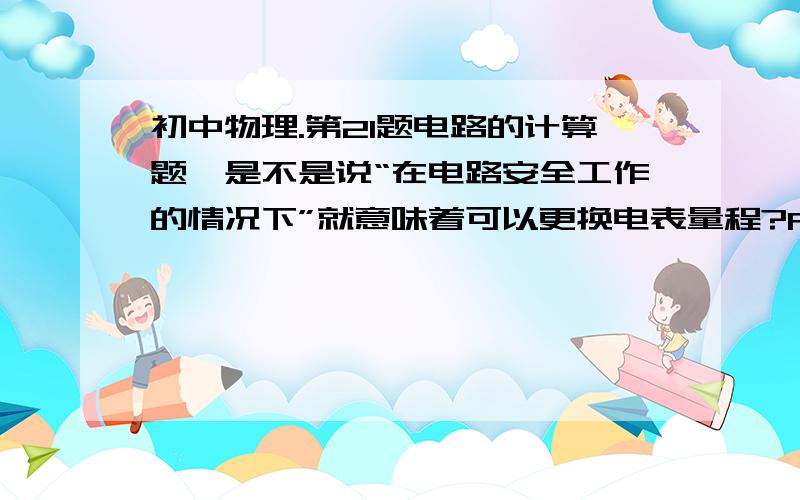 初中物理.第21题电路的计算题,是不是说“在电路安全工作的情况下”就意味着可以更换电表量程?RT金山2012二模。21．如图10所示的电路中，电源电压保持不变，滑动变阻器R2上标有“50