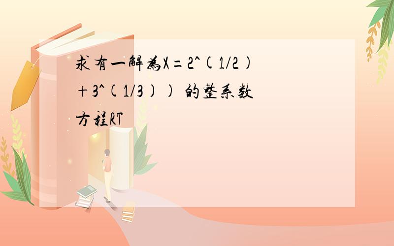 求有一解为X=2^(1/2)+3^(1/3)) 的整系数方程RT