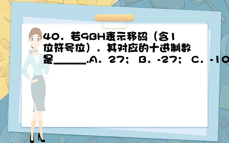 40．若9BH表示移码（含1位符号位）．其对应的十进制数是______.A．27； B．-27； C．-101； D．101.