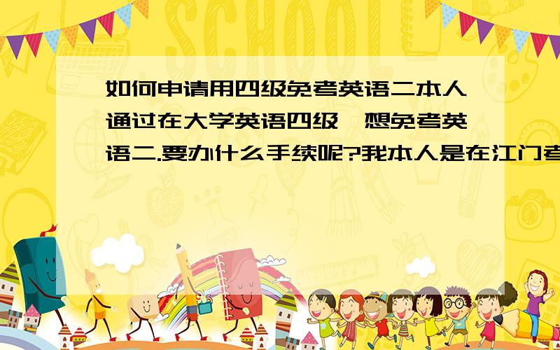 如何申请用四级免考英语二本人通过在大学英语四级,想免考英语二.要办什么手续呢?我本人是在江门考请高手指点