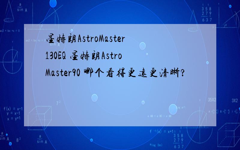 星特朗AstroMaster130EQ 星特朗AstroMaster90 哪个看得更远更清晰?