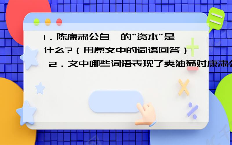 1．陈康肃公自矜的“资本”是什么?（用原文中的词语回答） 2．文中哪些词语表现了卖油翁对康肃公射技的态3．从“汝亦知射乎?吾射不亦精乎?”这句话中可以看出陈康市公性格上的什么特