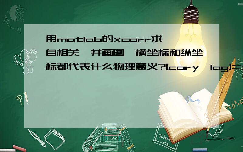 用matlab的xcorr求自相关,并画图,横坐标和纵坐标都代表什么物理意义?[cory,lag]=xcorr(f,'unbiased');plot(lag/fs,cory）; %自相关函数(无偏差的),其中,f为原函数,cory为要求的自相关函数,lag为自相关函数的