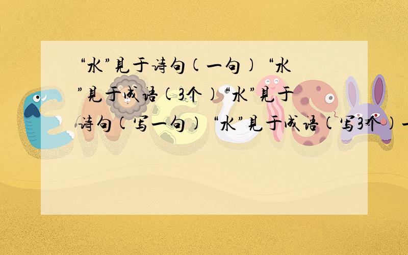 “水”见于诗句(一句) “水”见于成语(3个)“水”见于诗句(写一句) “水”见于成语(写3个)一个小时后就要,我满意的肯定会给10分以上的帮帮小妹啊.