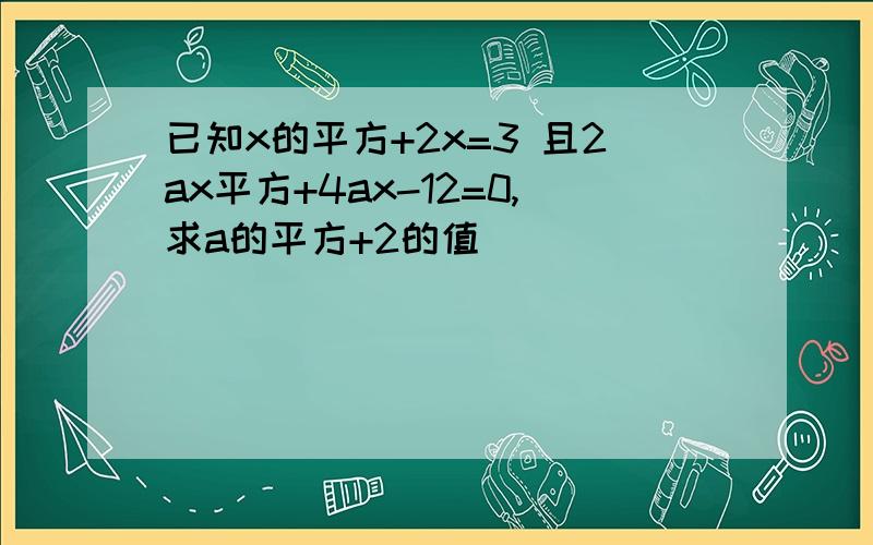 已知x的平方+2x=3 且2ax平方+4ax-12=0,求a的平方+2的值