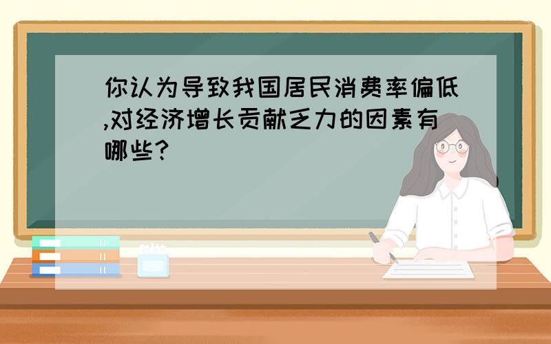 你认为导致我国居民消费率偏低,对经济增长贡献乏力的因素有哪些?