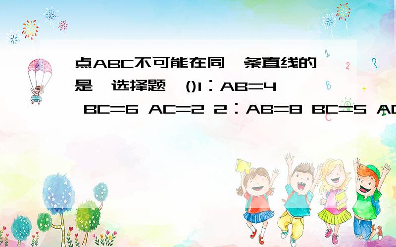 点ABC不可能在同一条直线的是【选择题】()1：AB=4 BC=6 AC=2 2：AB=8 BC=5 AC=4 3：AB=17 BC=7 AC=104：AB=3 BC=9 AC=6选哪个?