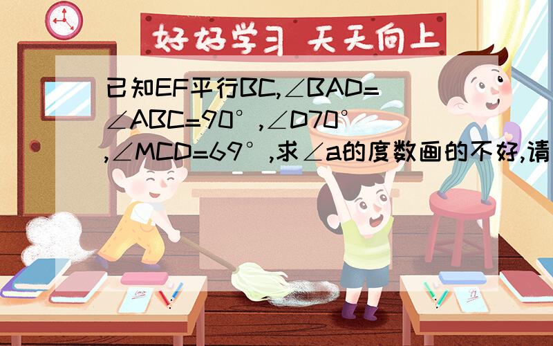 已知EF平行BC,∠BAD=∠ABC=90°,∠D70°,∠MCD=69°,求∠a的度数画的不好,请见谅、、、求解答、、、、、答得好的高悬赏、、、