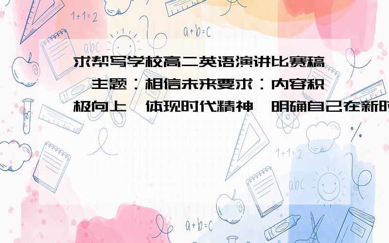 求帮写学校高二英语演讲比赛稿,主题：相信未来要求：内容积极向上,体现时代精神,明确自己在新时代的历史使命.4分钟写得精彩的好文,悬赏100分欢迎回答.悬赏已提到了150分,如出现好文分