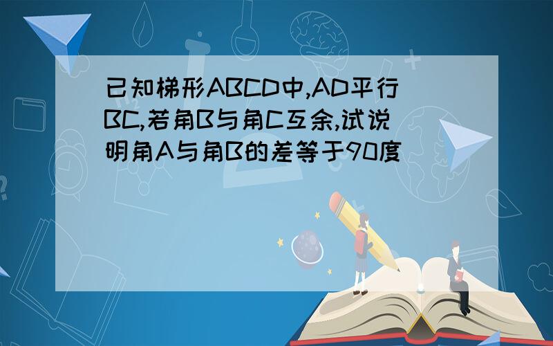 已知梯形ABCD中,AD平行BC,若角B与角C互余,试说明角A与角B的差等于90度