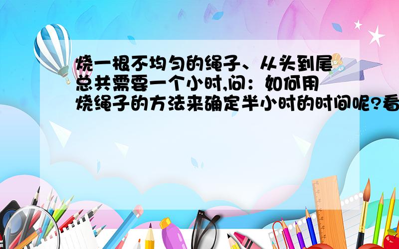 烧一根不均匀的绳子、从头到尾总共需要一个小时,问：如何用烧绳子的方法来确定半小时的时间呢?看了好多关于问题的答案 我都糊涂了、呵呵