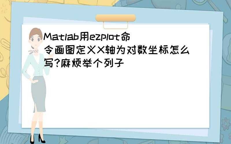 Matlab用ezplot命令画图定义X轴为对数坐标怎么写?麻烦举个列子