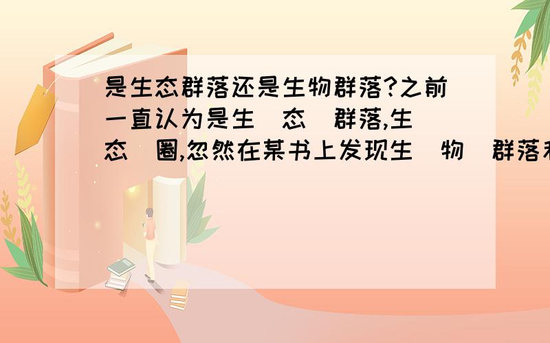 是生态群落还是生物群落?之前一直认为是生(态)群落,生(态)圈,忽然在某书上发现生(物)群落和生(物)圈,求指教.貌似在上学阶段名词是都是生态群落,请问是否有新旧版本之说?