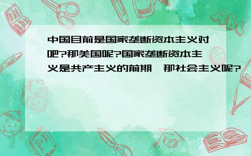 中国目前是国家垄断资本主义对吧?那美国呢?国家垄断资本主义是共产主义的前期,那社会主义呢?