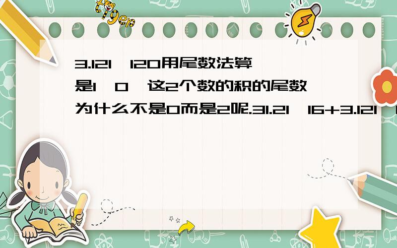 3.121×120用尾数法算是1×0、这2个数的积的尾数为什么不是0而是2呢.31.21×16+3.121×120+312.1×6.2为什么用尾数法算是1×6+1×0+1×2=6+0+2+8.而结果却是2808.9而尾数不是8呢