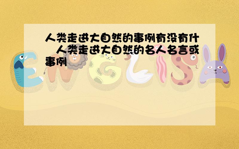 人类走进大自然的事例有没有什麼人类走进大自然的名人名言或事例