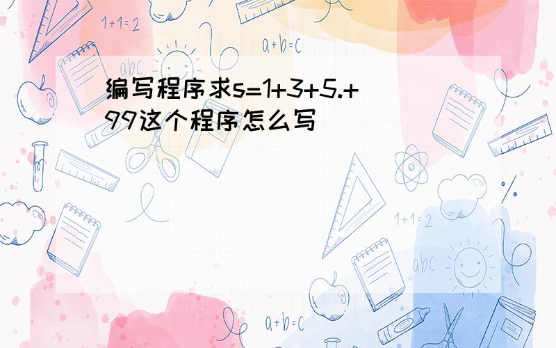 编写程序求s=1+3+5.+99这个程序怎么写