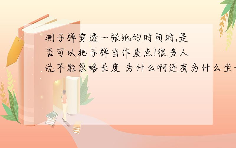 测子弹穿透一张纸的时间时,是否可以把子弹当作质点!很多人说不能忽略长度 为什么啊还有为什么坐七巧板时小孩子可以看做质点