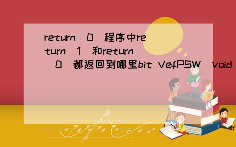 return(0)程序中return（1）和return（0）都返回到哪里bit VefPSW(void)//验证设备握手口令,成功返回1 {unsigned char count=0;while (1){if(Command(VPWD,20) && (FifoNumber==11) && (FIFO[9]==0x00)) return(1);count++;if (count>=2)//