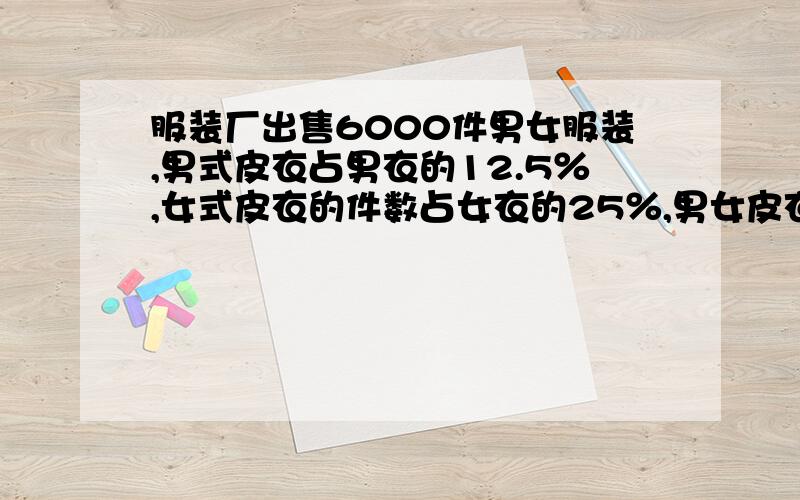 服装厂出售6000件男女服装,男式皮衣占男衣的12.5％,女式皮衣的件数占女衣的25％,男女皮衣件数之和占这批服装的5分之一,男式皮衣有多少件?