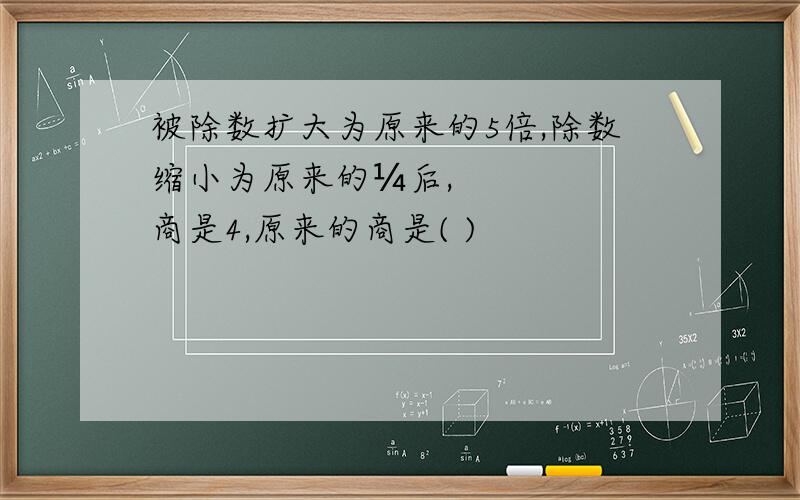 被除数扩大为原来的5倍,除数缩小为原来的¼后,商是4,原来的商是( )