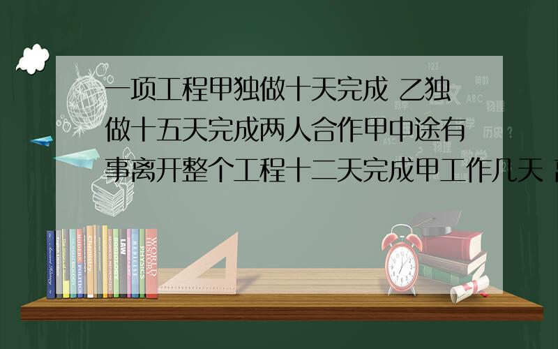 一项工程甲独做十天完成 乙独做十五天完成两人合作甲中途有事离开整个工程十二天完成甲工作几天 离开几天