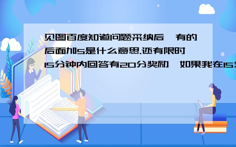 见图百度知道问题采纳后,有的后面加5是什么意思.还有限时15分钟内回答有20分奖励,如果我在15分钟内答的,但在15分钟后修改回答,