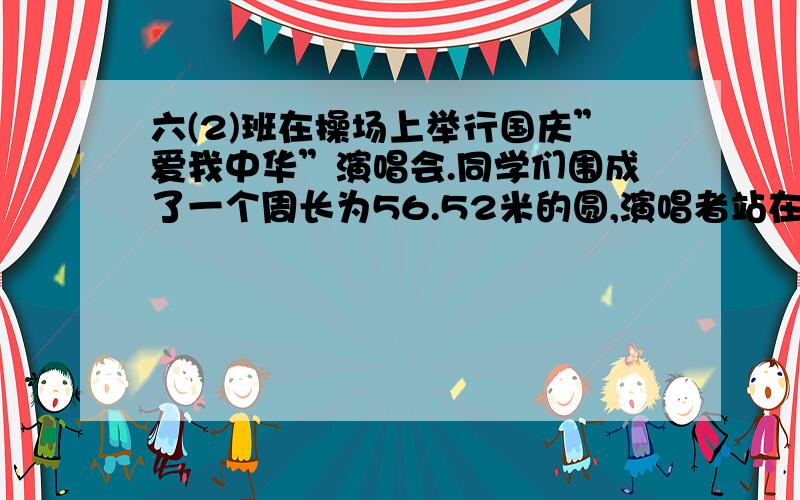 六(2)班在操场上举行国庆”爱我中华”演唱会.同学们围成了一个周长为56.52米的圆,演唱者站在圆的中心点,你知道演唱者和同学们之间的距离是多少米吗?