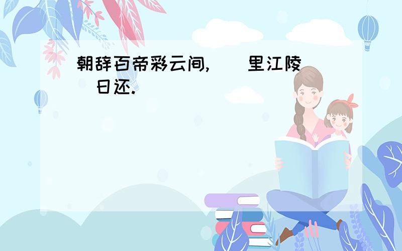 朝辞百帝彩云间,()里江陵()日还.