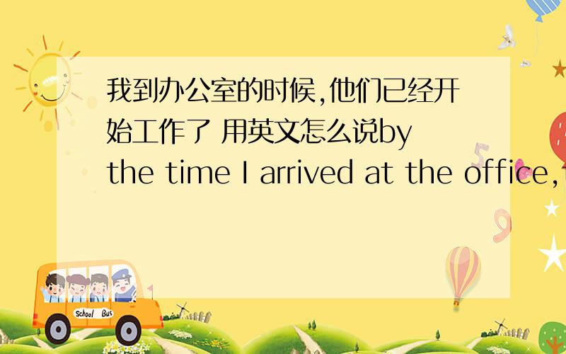 我到办公室的时候,他们已经开始工作了 用英文怎么说by the time I arrived at the office,they ____ _____ _____already