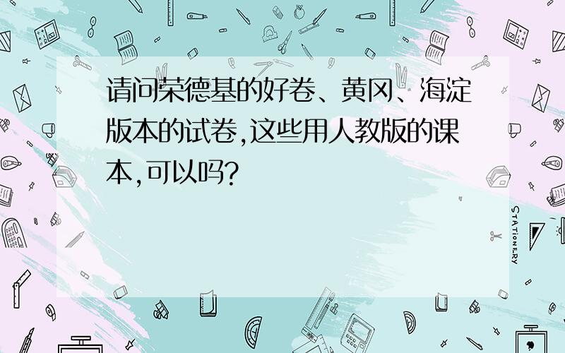 请问荣德基的好卷、黄冈、海淀版本的试卷,这些用人教版的课本,可以吗?