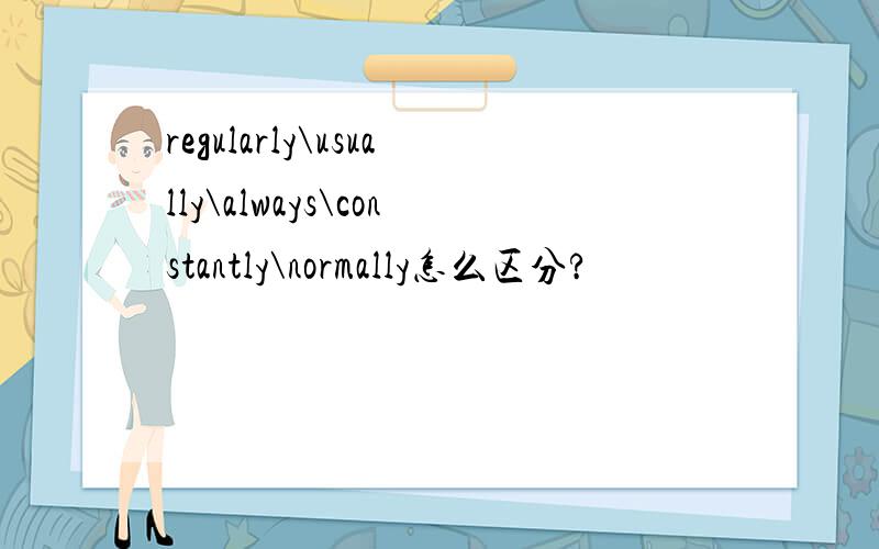 regularly\usually\always\constantly\normally怎么区分?