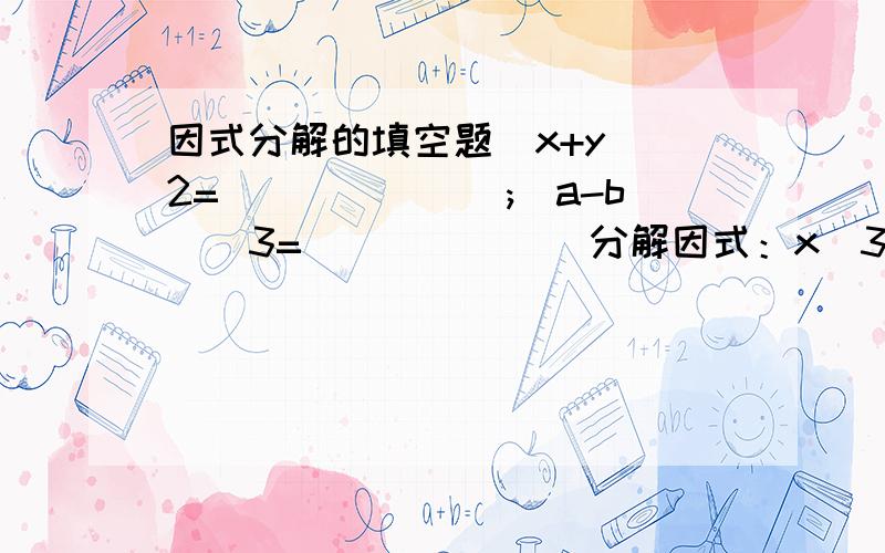 因式分解的填空题(x+y)^2=_______;(a-b)^3=_______分解因式：x^3-x=____若x^2+2(m-3)x+16是完全平方公式,则m=如果x+y=0,xy=-2,x^3y+xy^3=_____