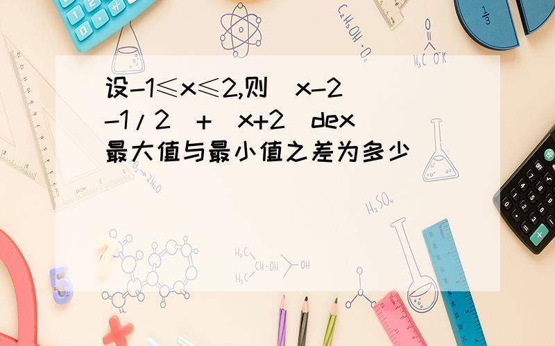 设-1≤x≤2,则|x-2|-1/2|+|x+2|dex最大值与最小值之差为多少