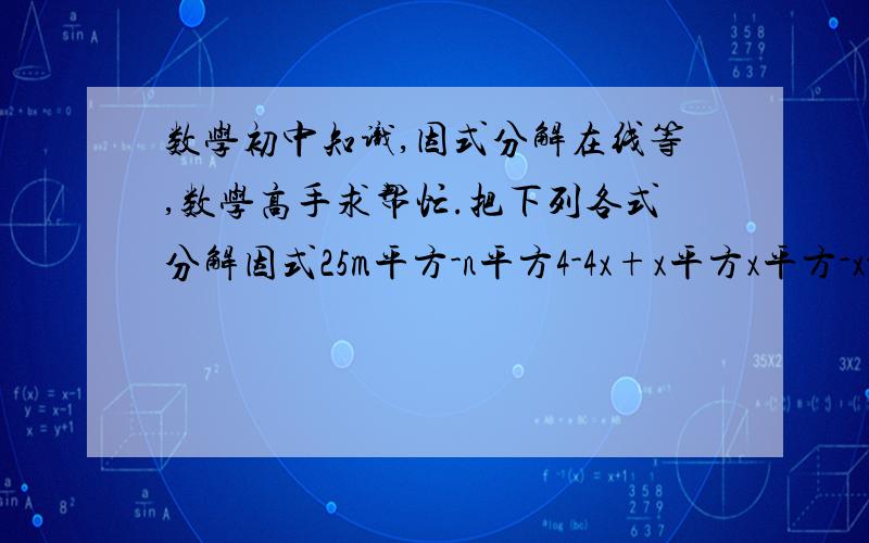 数学初中知识,因式分解在线等,数学高手求帮忙.把下列各式分解因式25m平方-n平方4-4x+x平方x平方-x-12x平方+x-12(x-2)平方-2(x-2)x平方+3xy+2y平方x平方-8x4x平方-4x+1(2x+3)平方-(1-3x)平方x平方-11x+18把下