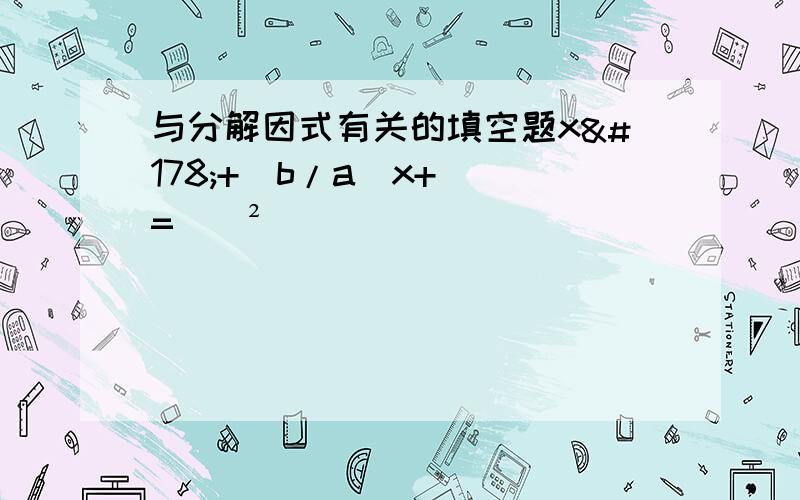 与分解因式有关的填空题x²+（b/a）x+（）=（）²