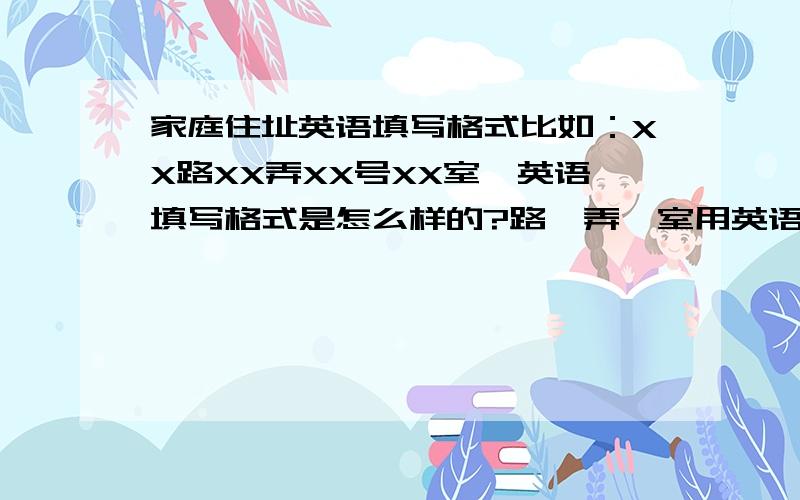 家庭住址英语填写格式比如：XX路XX弄XX号XX室,英语填写格式是怎么样的?路,弄,室用英语怎么表达?