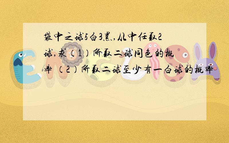 袋中之球5白3黑,从中任取2球,求（1）所取二球同色的概率 （2）所取二球至少有一白球的概率