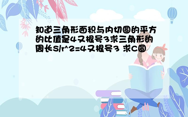 知道三角形面积与内切圆的平方的比值是4又根号3求三角形的周长S/r^2=4又根号3 求C圆