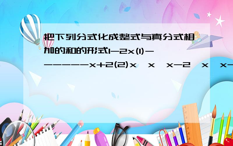 把下列分式化成整式与真分式相加的和的形式1-2x(1)------x+2(2)x*x*x-2*x*x-3-------------x+1-----是分数线即1-2x/x+2(x*x*x-2*x*x-3)/x+1