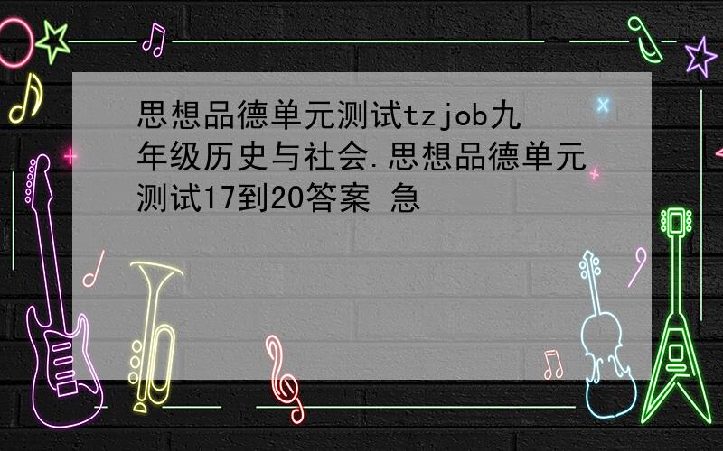 思想品德单元测试tzjob九年级历史与社会.思想品德单元测试17到20答案 急