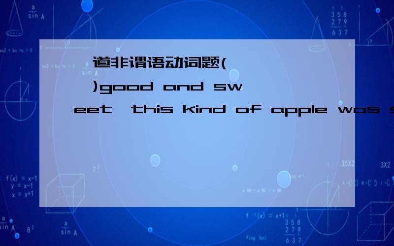 一道非谓语动词题(       )good and sweet,this kind of apple was soon sold out in the market.这个为什么要填Tasting 啊 而不是被动啊 后面的苹果和品尝应该是被动啊