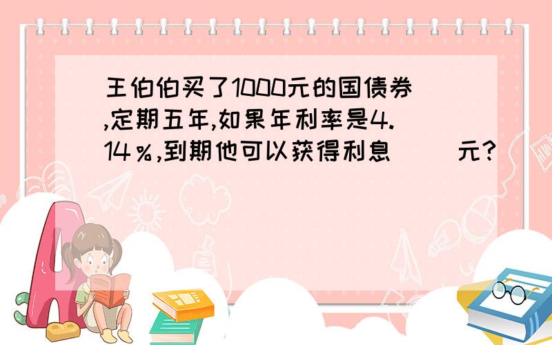 王伯伯买了1000元的国债券,定期五年,如果年利率是4.14％,到期他可以获得利息（ ）元?