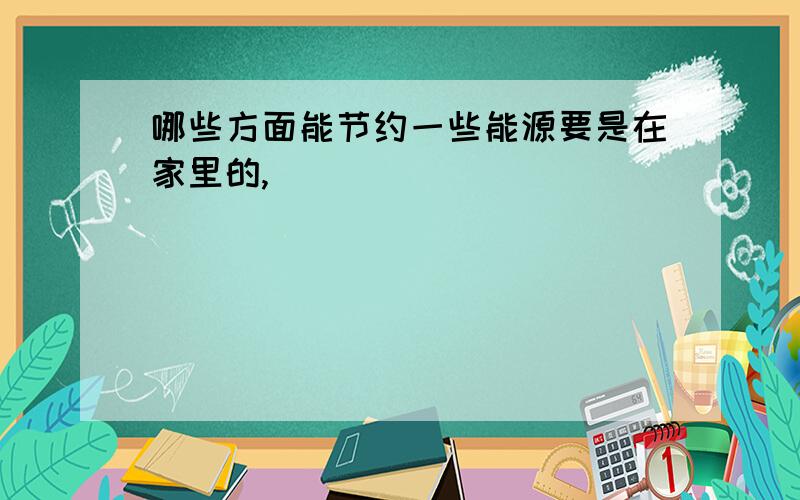 哪些方面能节约一些能源要是在家里的,